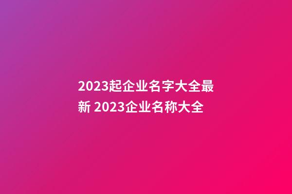 2023起企业名字大全最新 2023企业名称大全-第1张-公司起名-玄机派